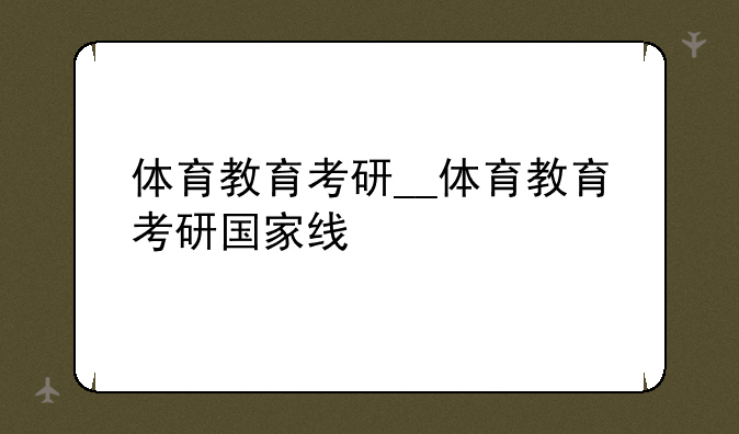 体育教育考研__体育教育考研国家线