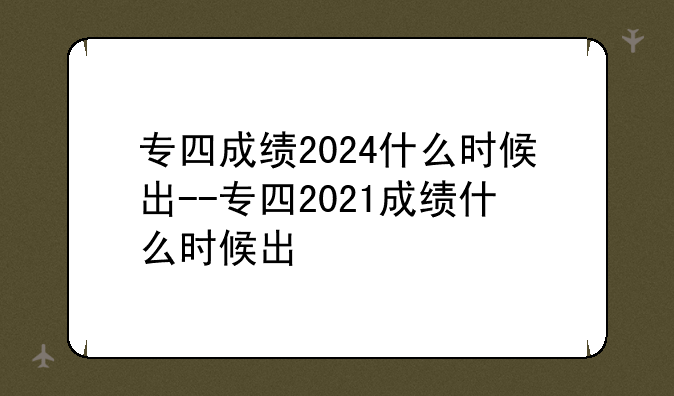 专四成绩2024什么时候出--专四2021成绩什么时候出