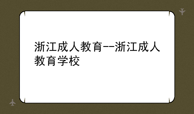 浙江成人教育--浙江成人教育学校