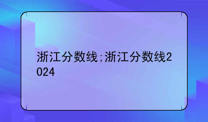 浙江分数线;浙江分数线2024