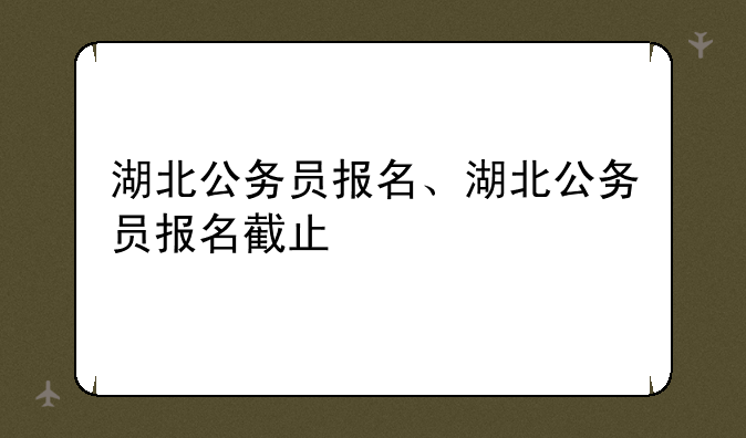 湖北公务员报名、湖北公务员报名截止