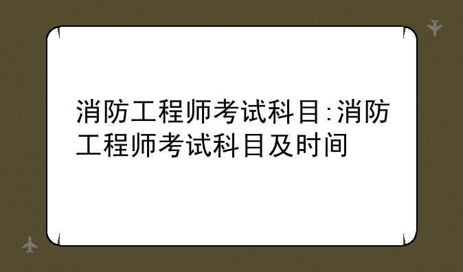 消防工程师考试科目:消防工程师考试科目及时间