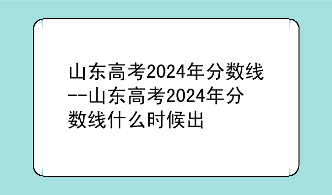 山东高考2024年分数线--山东高考2024年分数线什么时候出