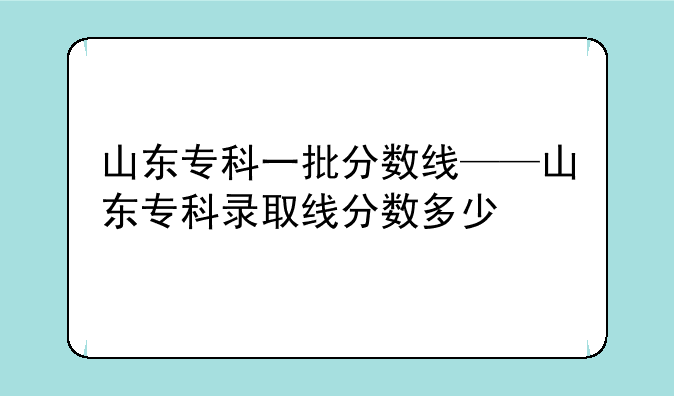 山东专科一批分数线——山东专科录取线分数多少