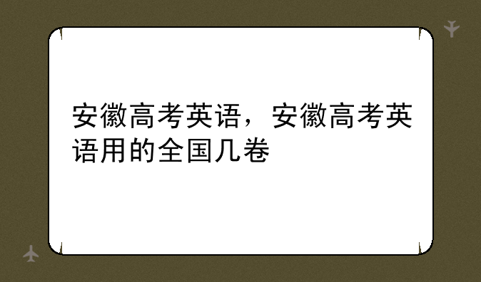 安徽高考英语，安徽高考英语用的全国几卷