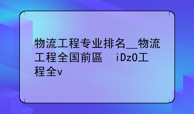物流工程专业排名__物流工程全国前十大学