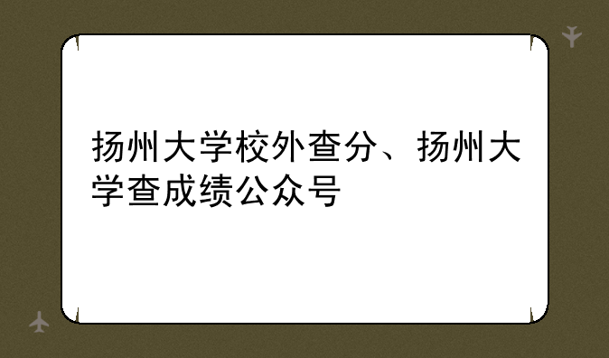 扬州大学校外查分、扬州大学查成绩公众号
