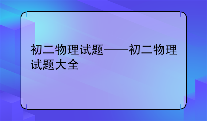 初二物理试题——初二物理试题大全