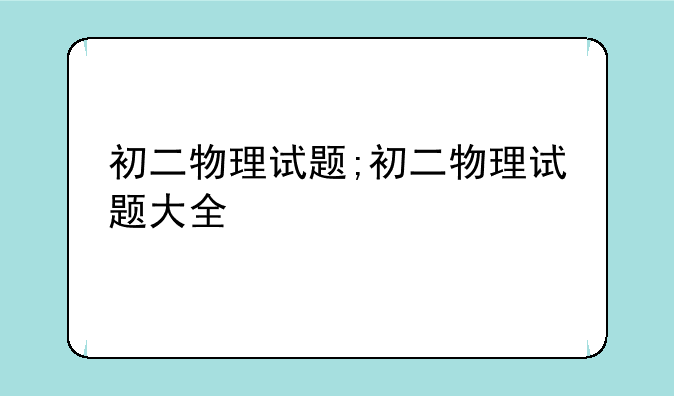 初二物理试题;初二物理试题大全