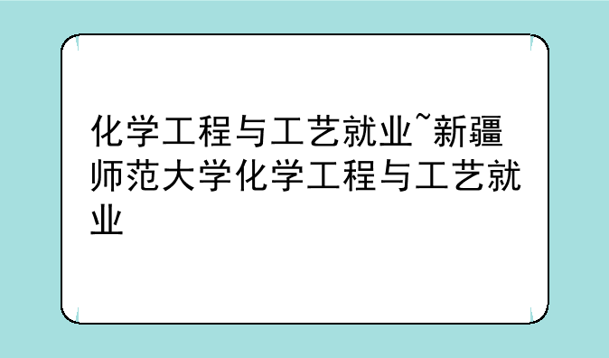 化学工程与工艺就业~新疆师范大学化学工程与工艺就业