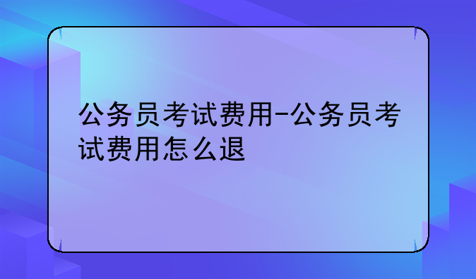 公务员考试费用-公务员考试费用怎么退