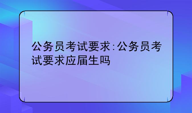 公务员考试要求:公务员考试要求应届生吗