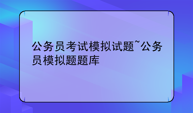 公务员考试模拟试题~公务员模拟题题库